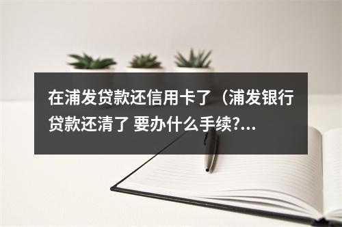 在浦发贷款还信用卡了（浦发银行贷款还清了 要办什么手续?）