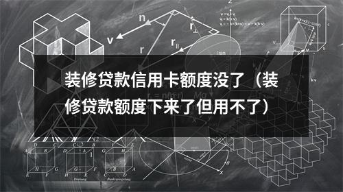 装修贷款信用卡额度没了（装修贷款额度下来了但用不了）
