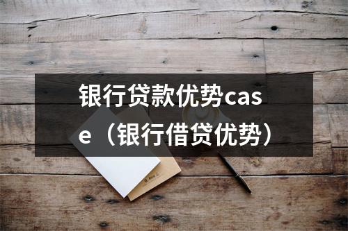 银行贷款优势case（银行借贷优势）
