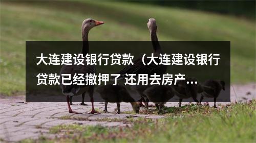 大连建设银行贷款(大连建设银行贷款已经撤押了 还用去房产局盖撤押章吗)