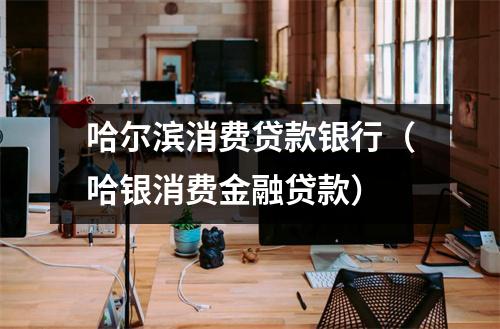 哈尔滨消费贷款银行（哈银消费金融贷款）