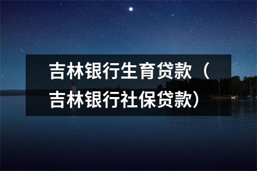 吉林银行生育贷款（吉林银行社保贷款）