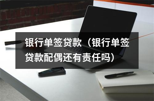银行单签贷款（银行单签贷款配偶还有责任吗）