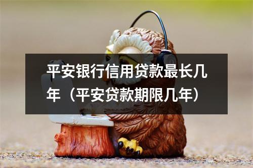 平安银行信用贷款最长几年（平安贷款期限几年）