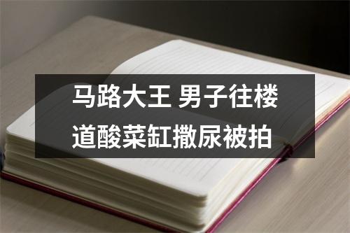 马路大王 男子往楼道酸菜缸撒尿被拍