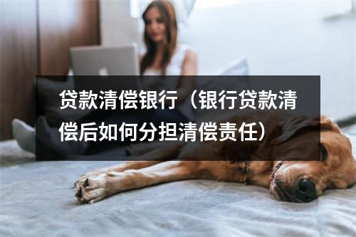 贷款清偿银行（银行贷款清偿后如何分担清偿责任）