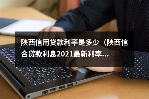 陕西信用贷款利率是多少(陕西信合贷款利息2021最新利率表)
