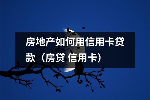 房地产如何用信用卡贷款（房贷 信用卡）