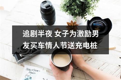 追剧半夜 女子为激励男友买车情人节送充电桩