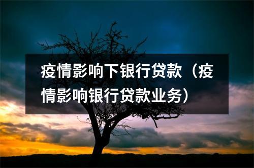 疫情影响下银行贷款（疫情影响银行贷款业务）