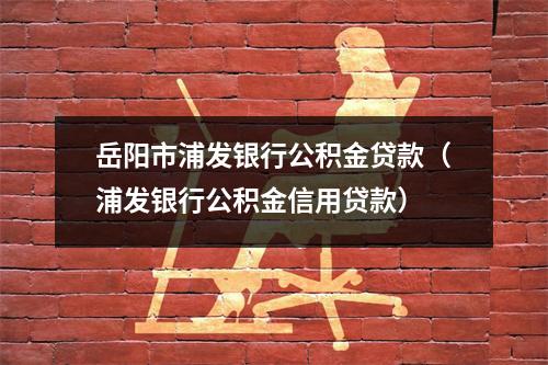 岳阳市浦发银行公积金贷款（浦发银行公积金信用贷款）
