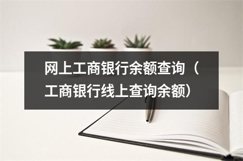 网上工商银行余额查询(工商银行线上查询余额)