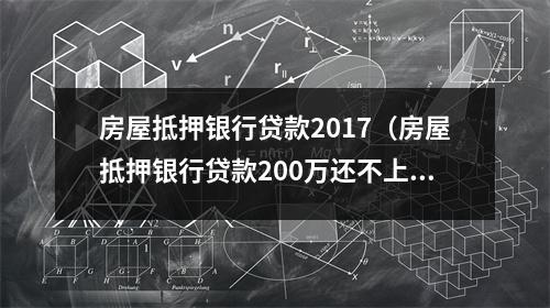 房屋抵押银行贷款2017（房屋抵押银行贷款200万还不上）