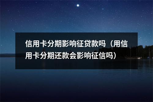 信用卡分期影响征贷款吗（用信用卡分期还款会影响征信吗）