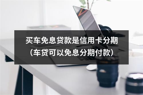 买车免息贷款是信用卡分期（车贷可以免息分期付款）
