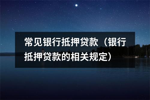 常见银行抵押贷款（银行抵押贷款的相关规定）