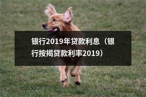 银行2019年贷款利息（银行按揭贷款利率2019）