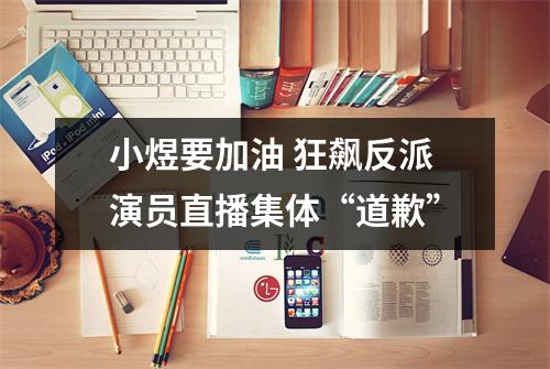 小煜要加油 狂飙反派演员直播集体“道歉”