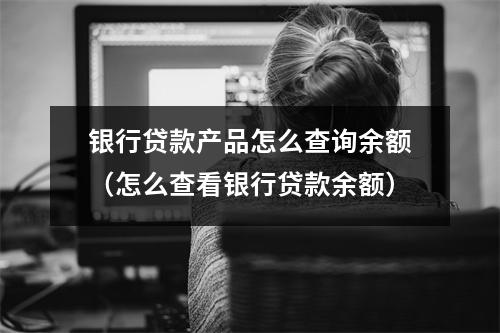 银行贷款产品怎么查询余额（怎么查看银行贷款余额）