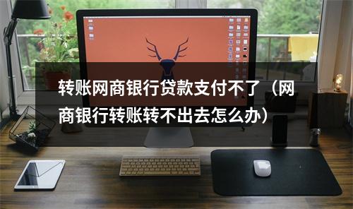 转账网商银行贷款支付不了（网商银行转账转不出去怎么办）