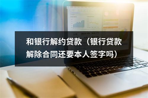 和银行解约贷款（银行贷款解除合同还要本人签字吗）