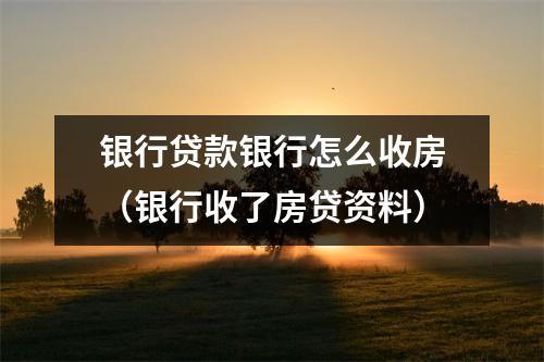 银行贷款银行怎么收房(银行收了房贷资料)