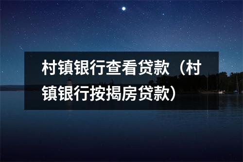 村镇银行查看贷款（村镇银行按揭房贷款）