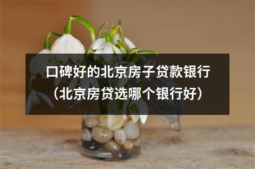 口碑好的北京房子贷款银行（北京房贷选哪个银行好）