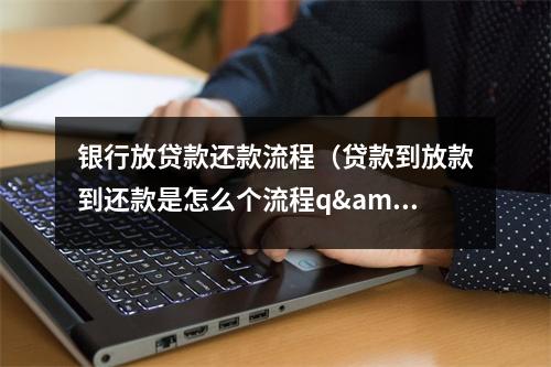 银行放贷款还款流程（贷款到放款到还款是怎么个流程q'）