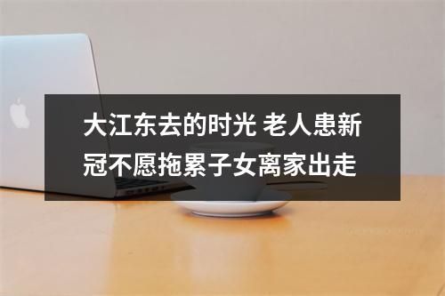 大江东去的时光 老人患新冠不愿拖累子女离家出走