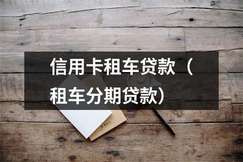 信用卡租车贷款(租车分期贷款)