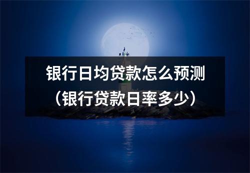 银行日均贷款怎么预测（银行贷款日率多少）