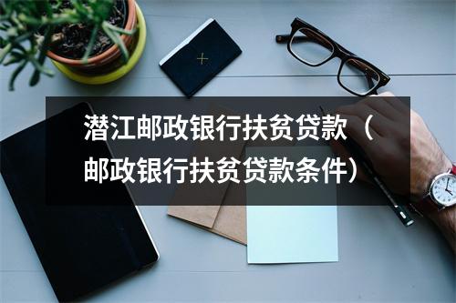 潜江邮政银行扶贫贷款（邮政银行扶贫贷款条件）