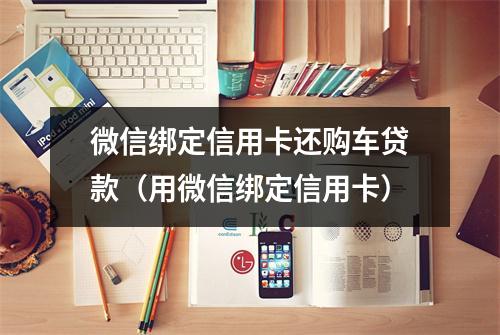 微信绑定信用卡还购车贷款(用微信绑定信用卡)