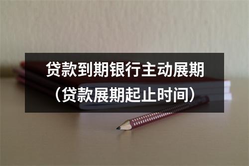 贷款到期银行主动展期（贷款展期起止时间）