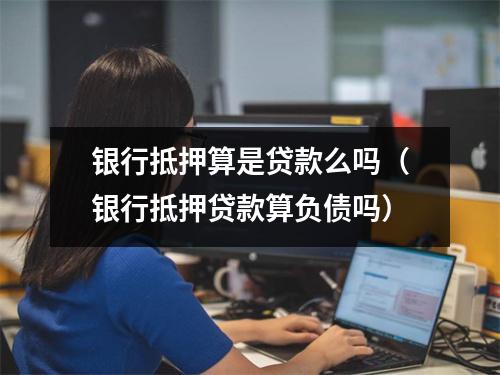 银行抵押算是贷款么吗（银行抵押贷款算负债吗）