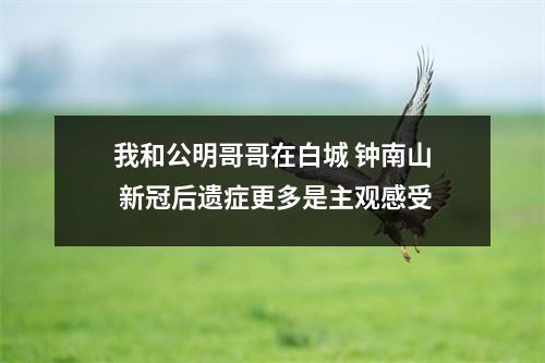 我和公明哥哥在白城 钟南山 新冠后遗症更多是主观感受