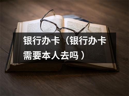 银行办卡（银行办卡需要本人去吗 ）