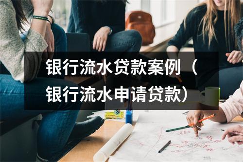 银行流水贷款案例（银行流水申请贷款）