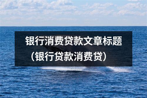 银行消费贷款文章标题（银行贷款消费贷）
