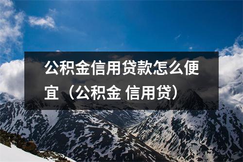 公积金信用贷款怎么便宜（公积金 信用贷）