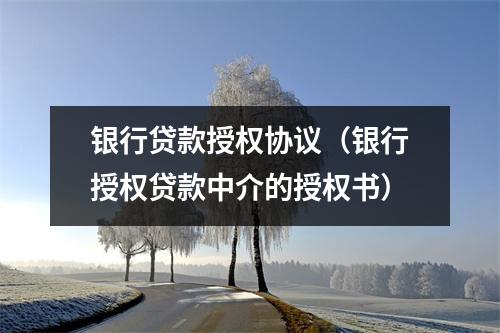 银行贷款授权协议（银行授权贷款中介的授权书）