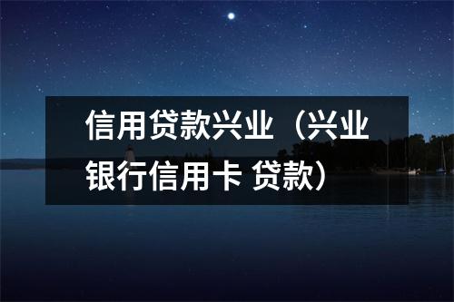 信用贷款兴业（兴业银行信用卡 贷款）