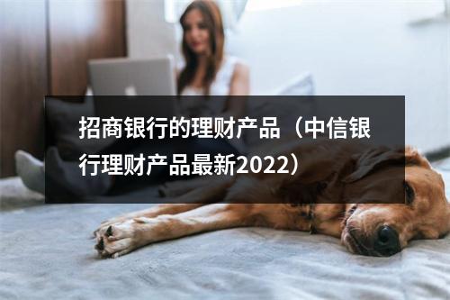 招商银行的理财产品（中信银行理财产品最新2022）