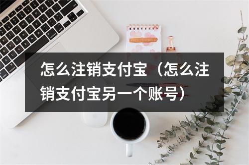 怎么注销支付宝（怎么注销支付宝另一个账号）