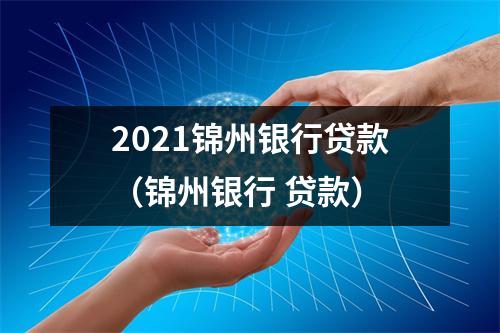 2021锦州银行贷款（锦州银行 贷款）