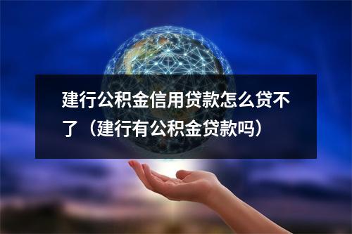 建行公积金信用贷款怎么贷不了（建行有公积金贷款吗）