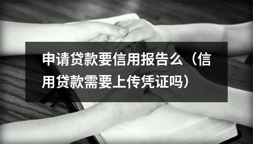 申请贷款要信用报告么（信用贷款需要上传凭证吗）