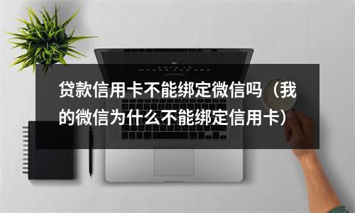 贷款信用卡不能绑定微信吗（我的微信为什么不能绑定信用卡）