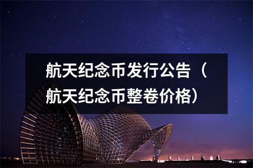 航天纪念币发行公告（航天纪念币整卷价格）